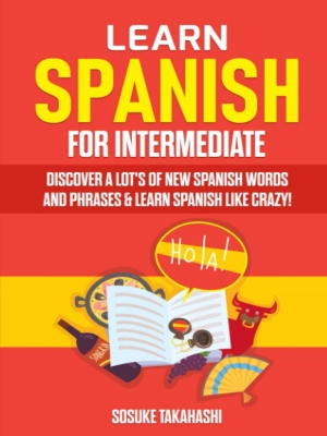 Learn Spanish for Intermediate: Discover A Lot's Of New Spanish Words and Phrases & Learn Spanish Like Crazy